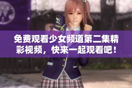 免费观看少女频道第二集精彩视频，快来一起观看吧！
