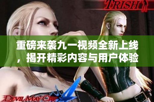 重磅来袭九一视频全新上线，揭开精彩内容与用户体验的全面升级
