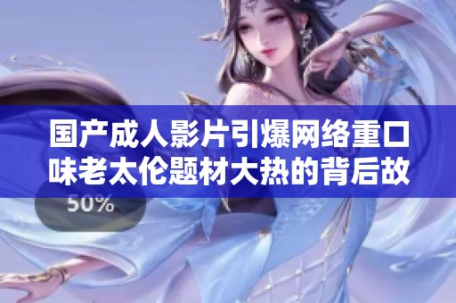 国产成人影片引爆网络重口味老太伦题材大热的背后故事分析