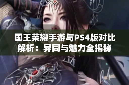 国王荣耀手游与PS4版对比解析：异同与魅力全揭秘