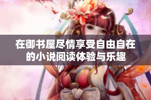 在御书屋尽情享受自由自在的小说阅读体验与乐趣