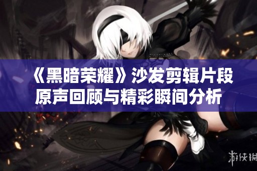 《黑暗荣耀》沙发剪辑片段原声回顾与精彩瞬间分析