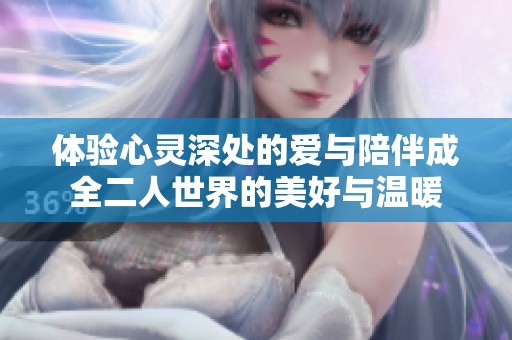 体验心灵深处的爱与陪伴成全二人世界的美好与温暖
