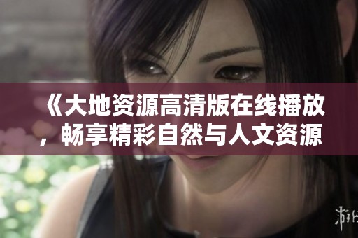 《大地资源高清版在线播放，畅享精彩自然与人文资源的视觉盛宴》