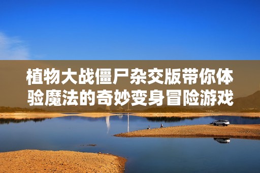 植物大战僵尸杂交版带你体验魔法的奇妙变身冒险游戏