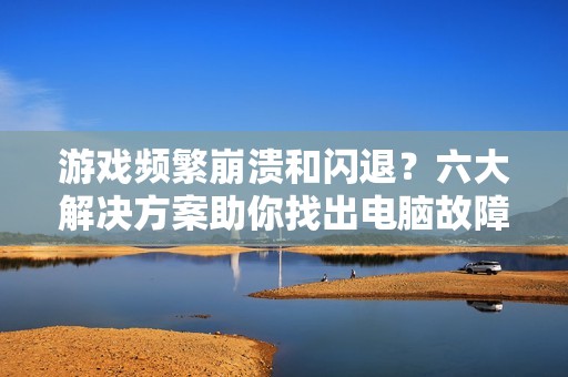 游戏频繁崩溃和闪退？六大解决方案助你找出电脑故障原因