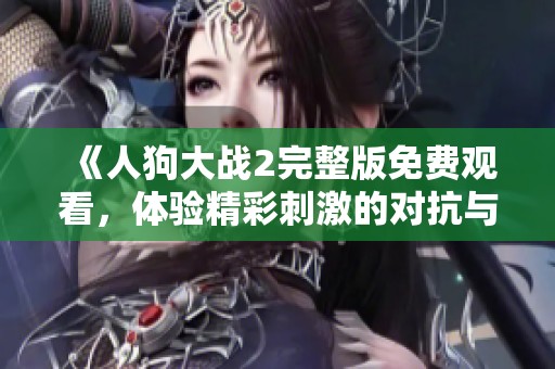 《人狗大战2完整版免费观看，体验精彩刺激的对抗与冒险》