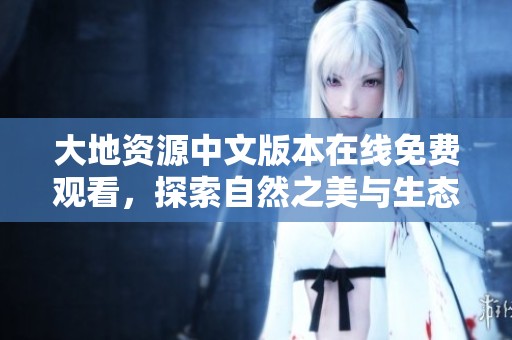 大地资源中文版本在线免费观看，探索自然之美与生态智慧