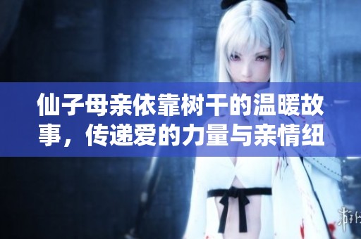 仙子母亲依靠树干的温暖故事，传递爱的力量与亲情纽带