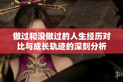 做过和没做过的人生经历对比与成长轨迹的深刻分析