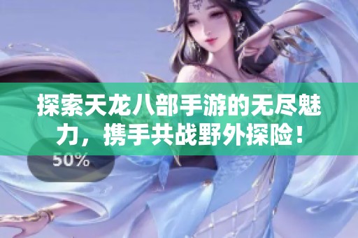 探索天龙八部手游的无尽魅力，携手共战野外探险！
