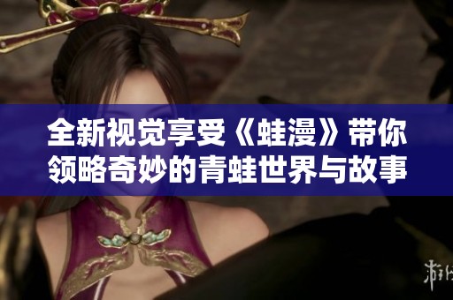 全新视觉享受《蛙漫》带你领略奇妙的青蛙世界与故事魅力