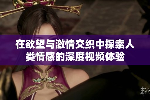 在欲望与激情交织中探索人类情感的深度视频体验