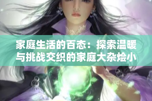 家庭生活的百态：探索温暖与挑战交织的家庭大杂烩小说合集
