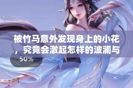 被竹马意外发现身上的小花，究竟会激起怎样的波澜与情感？
