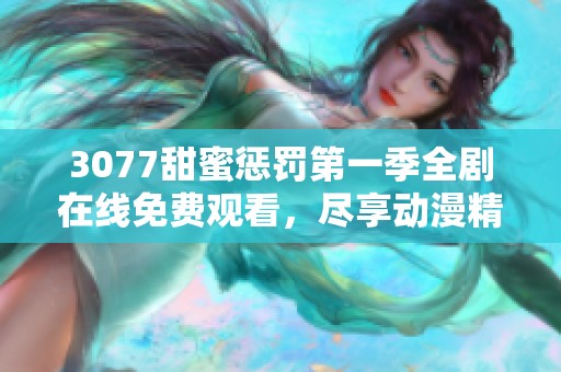 3077甜蜜惩罚第一季全剧在线免费观看，尽享动漫精彩内容与感人情节
