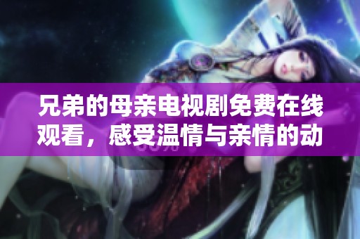 兄弟的母亲电视剧免费在线观看，感受温情与亲情的动人故事