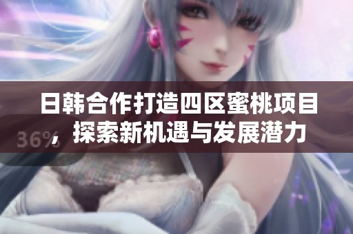 日韩合作打造四区蜜桃项目，探索新机遇与发展潜力