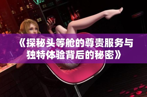《探秘头等舱的尊贵服务与独特体验背后的秘密》