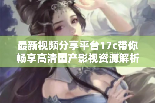 最新视频分享平台17c带你畅享高清国产影视资源解析与推荐