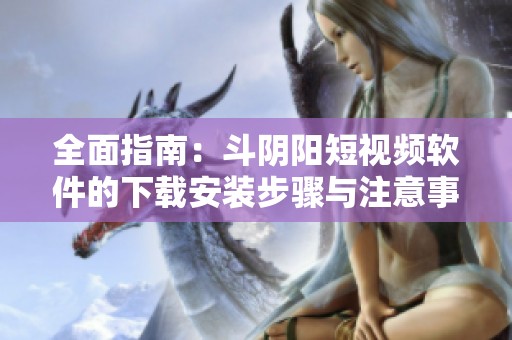 全面指南：斗阴阳短视频软件的下载安装步骤与注意事项详解