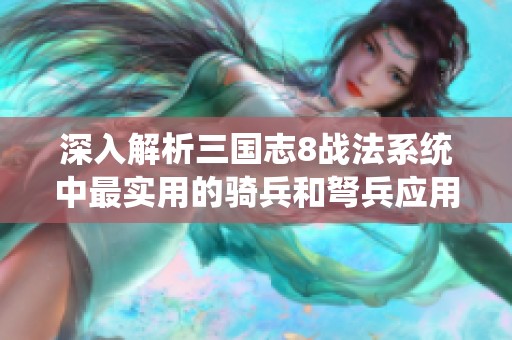 深入解析三国志8战法系统中最实用的骑兵和弩兵应用策略