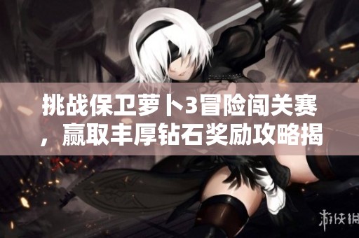 挑战保卫萝卜3冒险闯关赛，赢取丰厚钻石奖励攻略揭秘