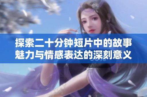 探索二十分钟短片中的故事魅力与情感表达的深刻意义