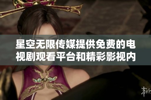星空无限传媒提供免费的电视剧观看平台和精彩影视内容分享