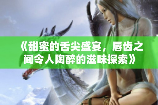 《甜蜜的舌尖盛宴，唇齿之间令人陶醉的滋味探索》