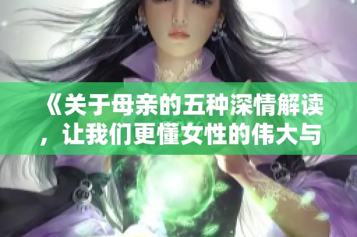 《关于母亲的五种深情解读，让我们更懂女性的伟大与奉献》