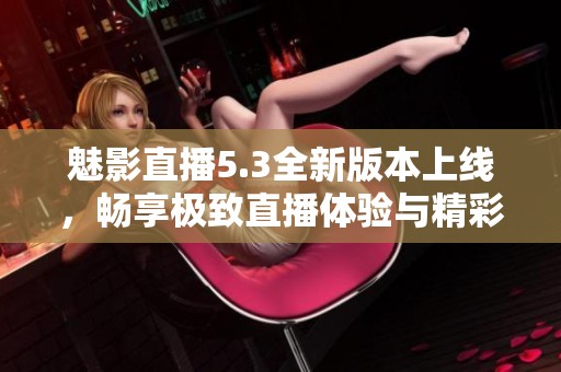 魅影直播5.3全新版本上线，畅享极致直播体验与精彩内容分享