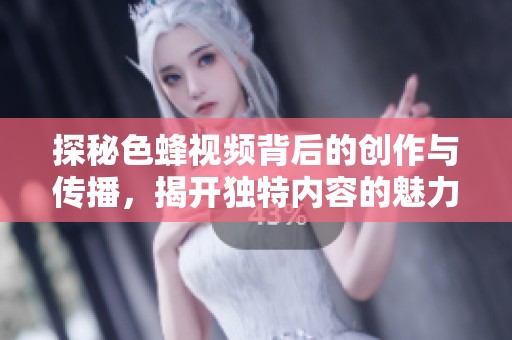 探秘色蜂视频背后的创作与传播，揭开独特内容的魅力与影响力