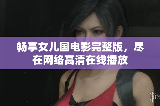 畅享女儿国电影完整版，尽在网络高清在线播放