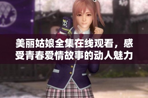 美丽姑娘全集在线观看，感受青春爱情故事的动人魅力