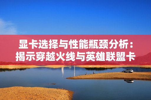 显卡选择与性能瓶颈分析：揭示穿越火线与英雄联盟卡顿原因