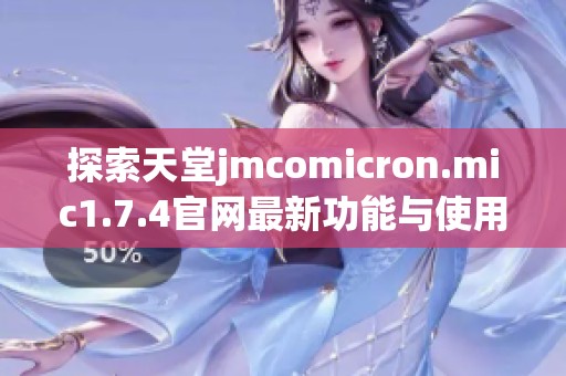 探索天堂jmcomicron.mic1.7.4官网最新功能与使用指南大全