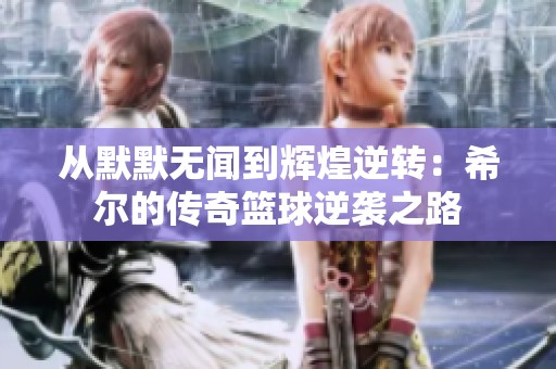 从默默无闻到辉煌逆转：希尔的传奇篮球逆袭之路