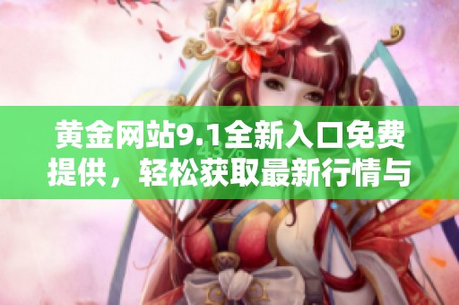 黄金网站9.1全新入口免费提供，轻松获取最新行情与资讯
