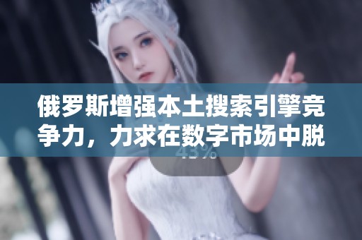 俄罗斯增强本土搜索引擎竞争力，力求在数字市场中脱颖而出