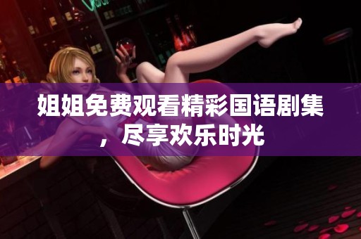 姐姐免费观看精彩国语剧集，尽享欢乐时光