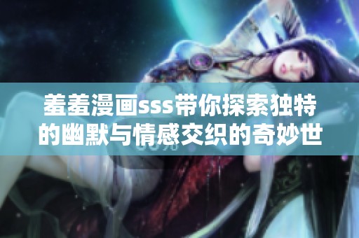 羞羞漫画sss带你探索独特的幽默与情感交织的奇妙世界