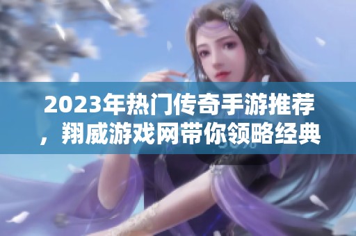 2023年热门传奇手游推荐，翔威游戏网带你领略经典复古英雄魅力
