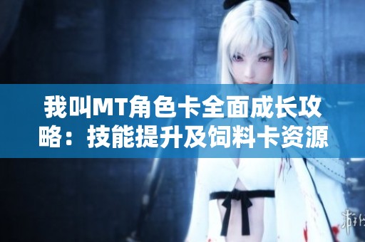 我叫MT角色卡全面成长攻略：技能提升及饲料卡资源汇总解析
