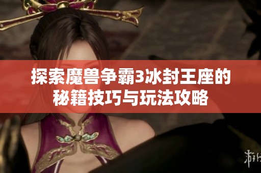 探索魔兽争霸3冰封王座的秘籍技巧与玩法攻略