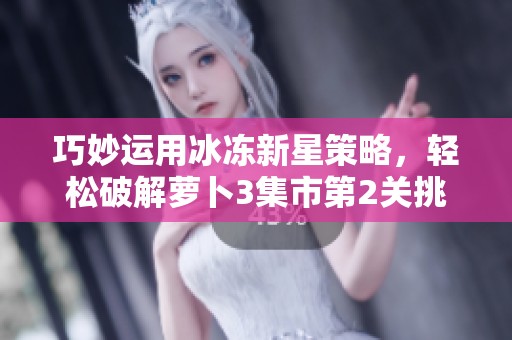 巧妙运用冰冻新星策略，轻松破解萝卜3集市第2关挑战秘籍