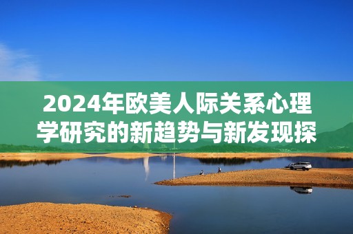 2024年欧美人际关系心理学研究的新趋势与新发现探索