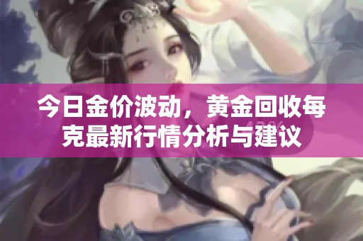 今日金价波动，黄金回收每克最新行情分析与建议