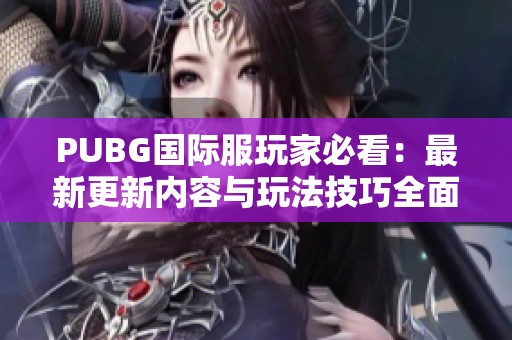 PUBG国际服玩家必看：最新更新内容与玩法技巧全面解析