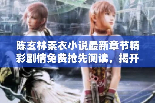 陈玄林素衣小说最新章节精彩剧情免费抢先阅读，揭开神秘面纱的惊险旅程